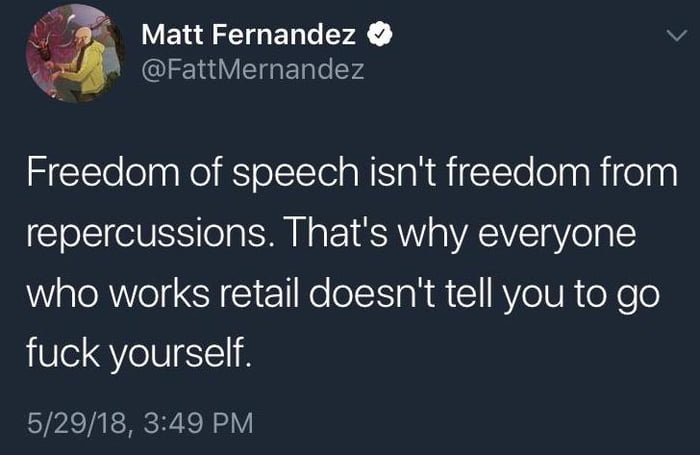 freedom of speech isn't freedom from repercussions, that's why everyone who works retail doesn't tell you to go fuck yourself