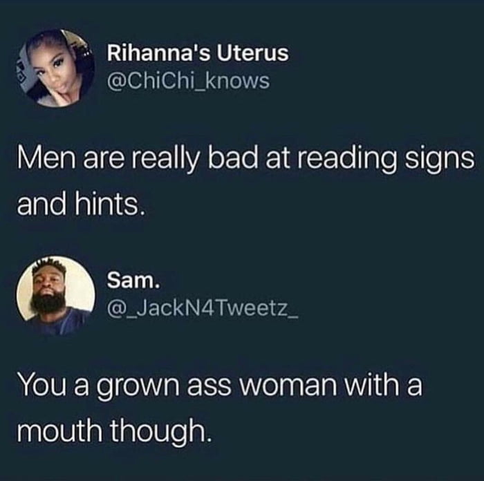 men are really bad at reading signs and hints, you a grown ass woman with a mouth though
