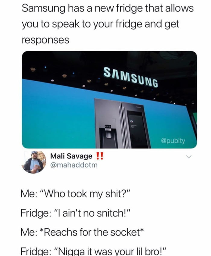 samsung has a new fridge that allows you to speak to your fridge and get responses, whoo took my shit?, i ain't no snitch, reaches for the socket, nigga it was your lil bro!