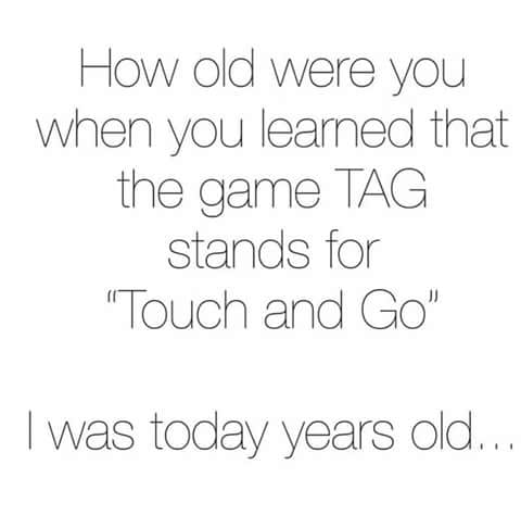how old were you when you learned that the game tag stands for touch and go, i was today years old