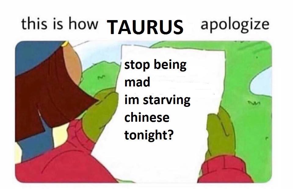 this is how taurus apologize, stop being mad i'm starving chinese tonight?
