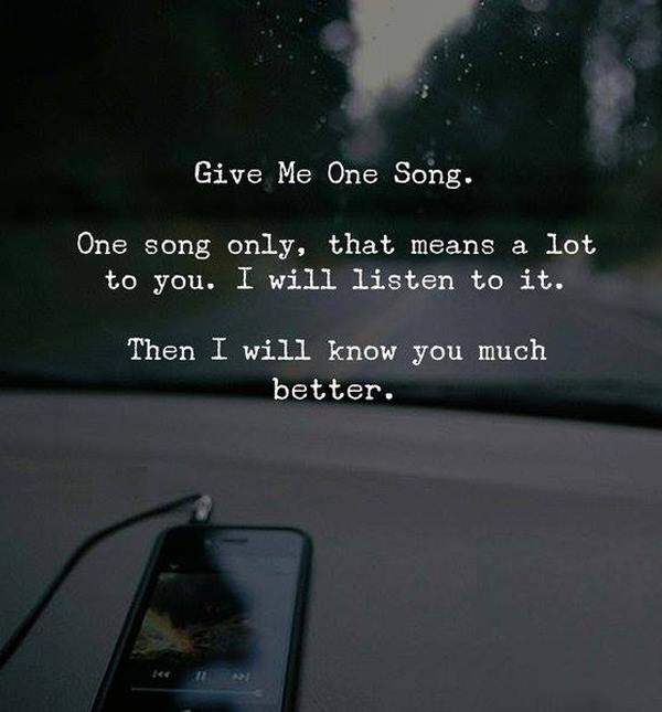 give me one song, one song only, that means a lot to you, i will listen to it, then i will know you much better