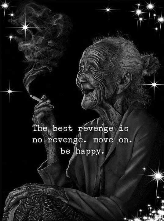 the best revenge is no revenge, move on, be happy