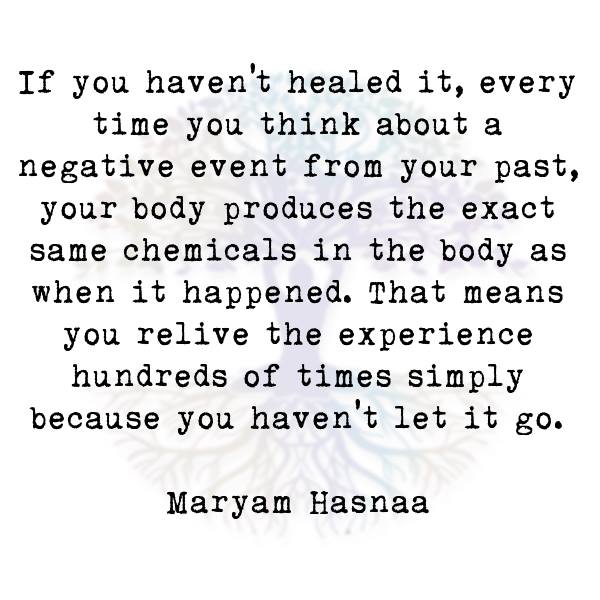 if you haven't healed it, every time you think about a negative event from your past, your body produces the exact same chemicals in the body as when it happened, that means you relive the experience because you haven't let it go