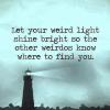 let your weird light shine bright so the other weirdos know where to find you