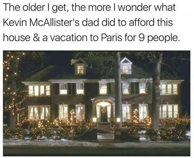 the older i get the more i wonder what kevin mcallister's dad did to afford this house and a vacation to paris for 9 people