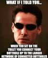 what if i told you, when you sit on the toilet you connect your butthole up to the larger network of connected buttholes