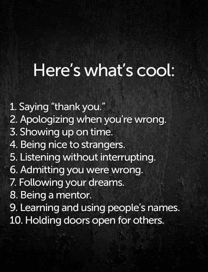 here's what's cool, saying thank you, apologizing when you're wrong, showing up on time, being nice to strangers, listening without interrupting, admitting you were wrong, following your dreams, being a mentor