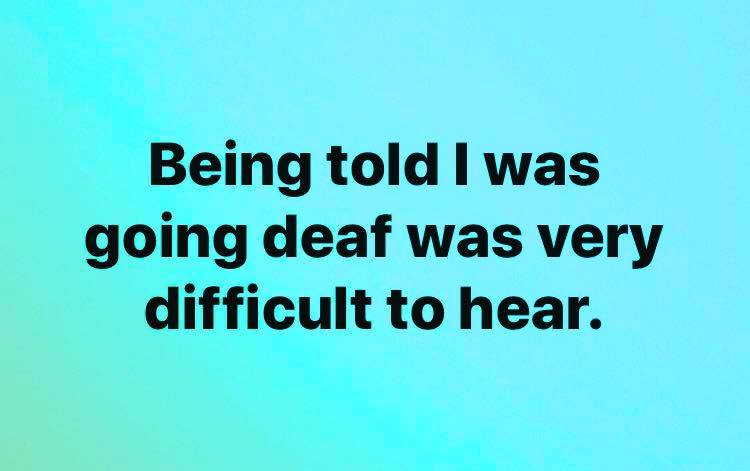 being told i was going deaf was very difficult to hear