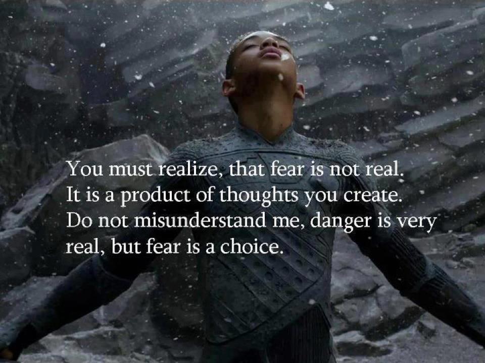 fear is not real, it is a product of thoughts you create, do not misunderstand me, danger is very real, but fear is a choice