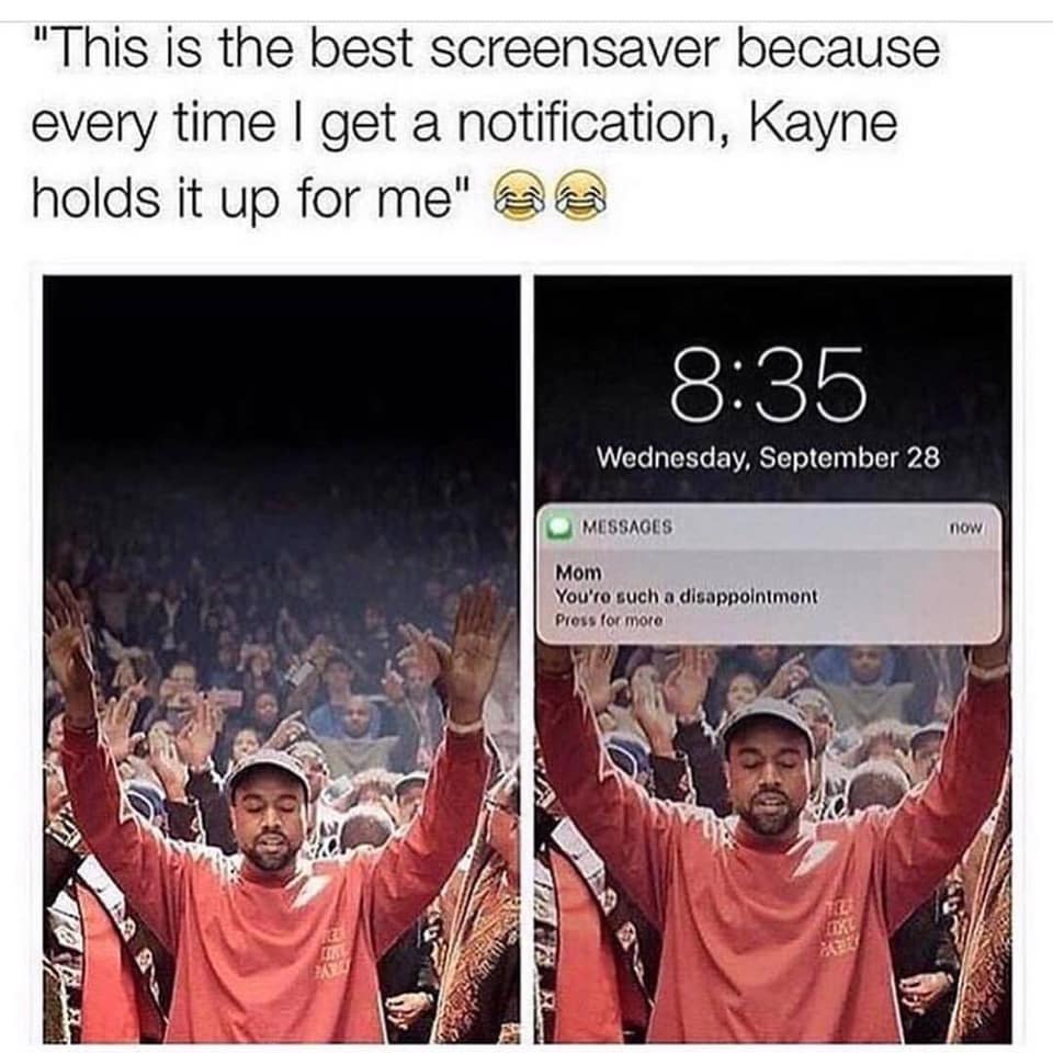 this is the best screensaver because every time i get a notification, kanye holds it up for me