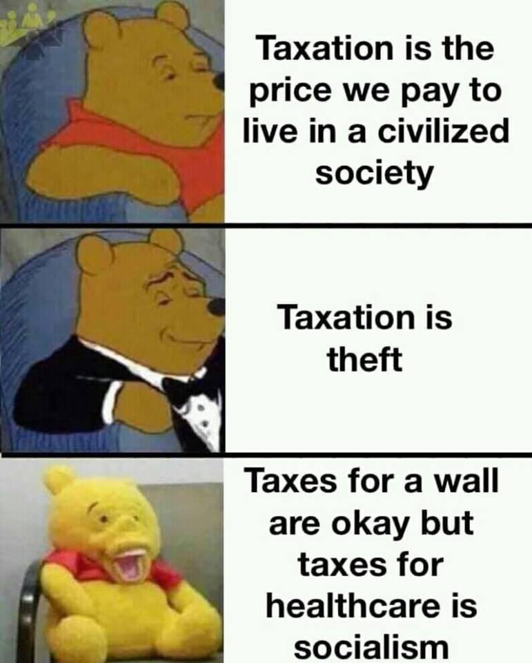 taxation is the price we pay to live in a civilized society, taxation is theft, taxes for a wall is ok but taxes for healthcare is socialism