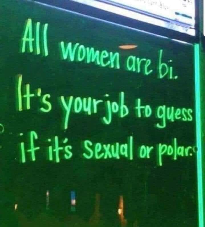 all women are bi, it's your job to guess if it's sexual or polar