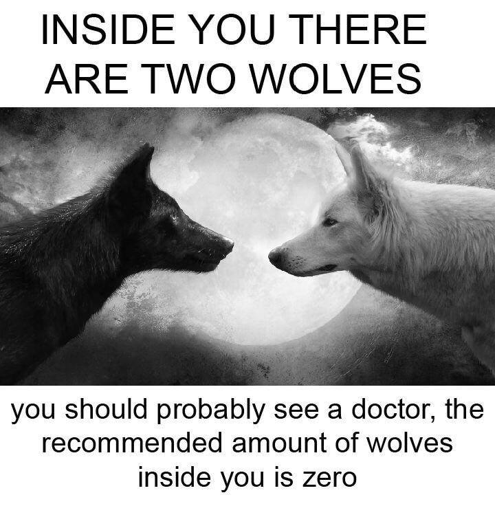 inside you there are two wolve, you should probably see a doctor, the recommended amount of wolves inside you is zero