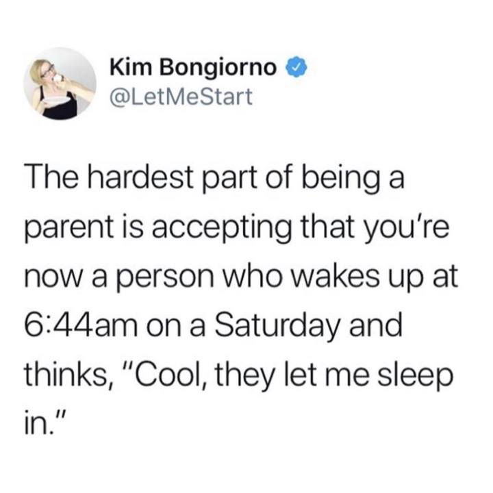 the hardest part of being a parent is accepting that you're now a person who wakes up at 6 44 am on a saturday and thinks, cool they let me sleep in