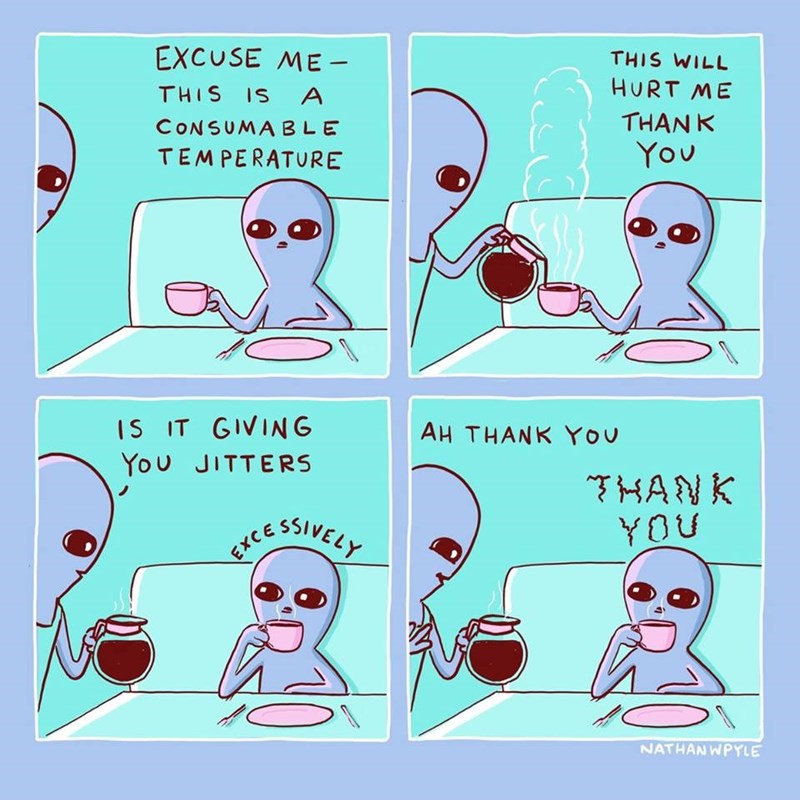 excuse me, this is a consumable temperature, this will hurt me, thank you, is it giving you jitters, excessively, ah thank you, thank you, nathanwpyle