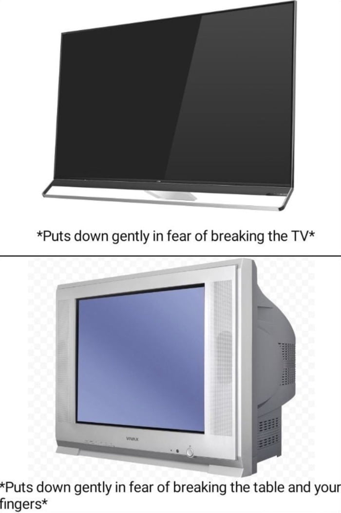tvs then and now, puts down gently in fear of breaking the tv, puts down gently in fear of breaking the table and your fingers