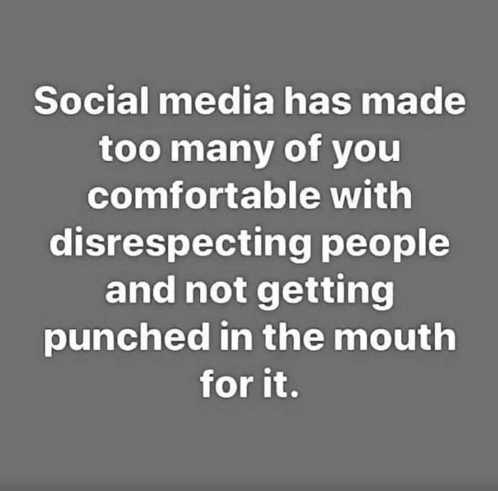 social media has made too many of you comfortable with disrespecting people and not getting punched in the mouth for it