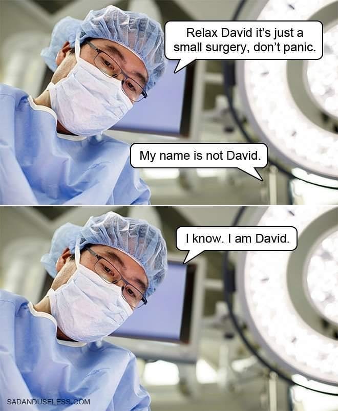 relax david its just a small surgery, don't panic, my name is not david, i know, i am david