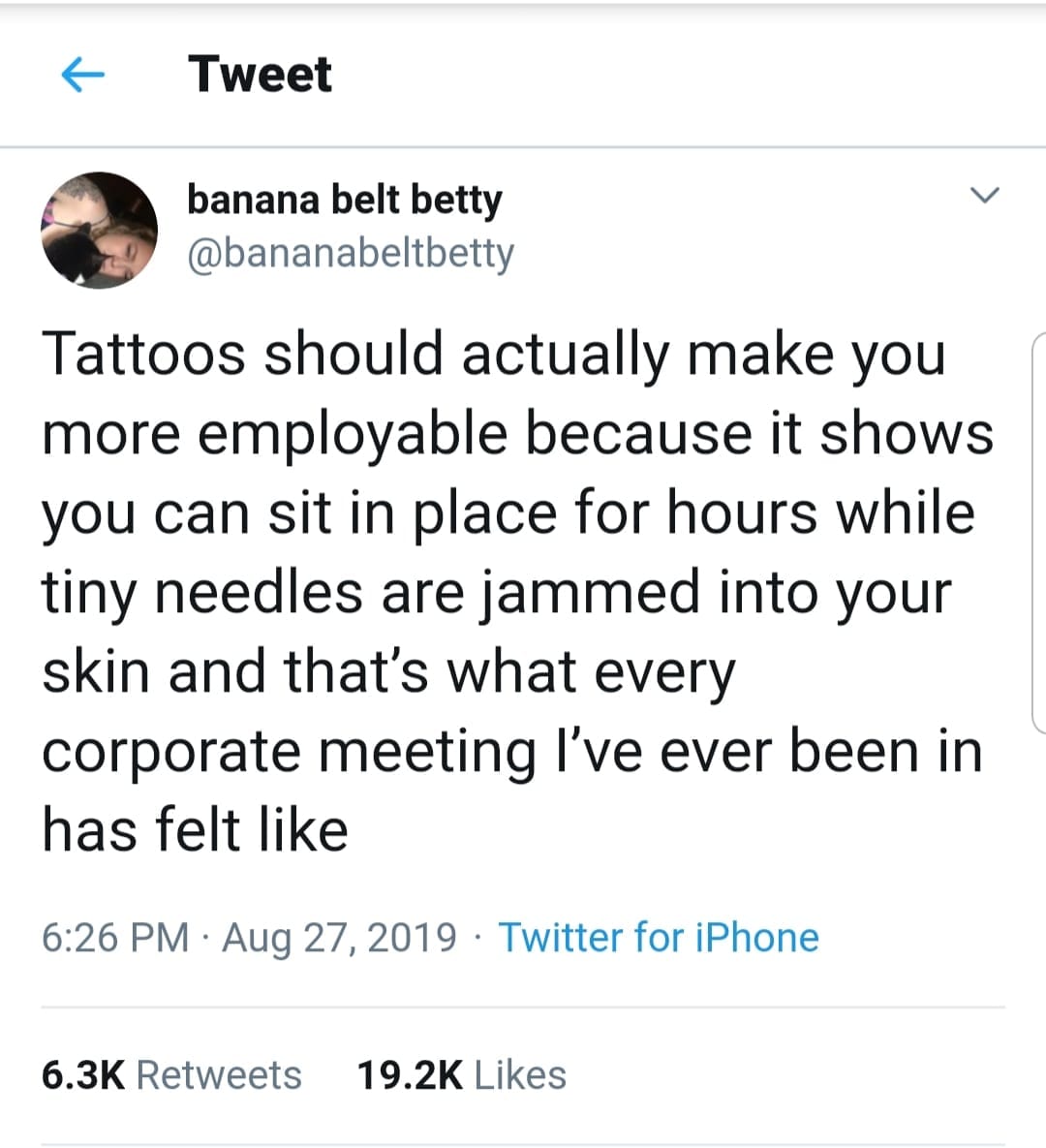 tattoos should actually make you more employable because it shows you can sit in place for hours while tiny needles are jammed into your skin, and that's what every corporate meeting feels like