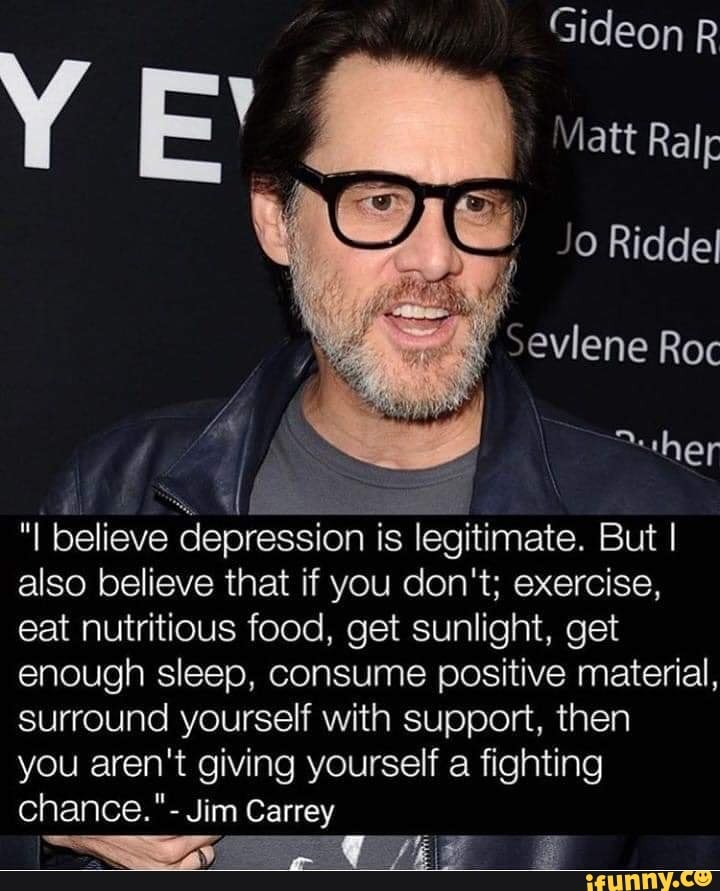 i believe depression is legitimate, i also believe that if you don't, exercise, eat nutritious food, get sunlight, get enough sleep, consume positive material, surround yourself with support, you aren't giving yourself a chance