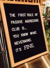 the first rule of passive aggressive club is, you know what, never mind, it's fine