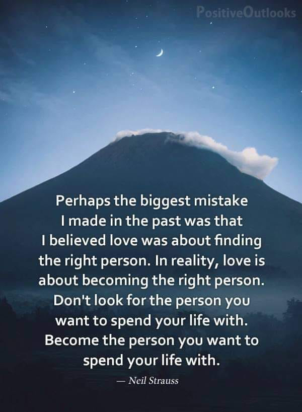 perhaps the biggest mistake i made in the past was that i believed love was about finding the right person, in reality love is about becoming the right person, become the person you want to spend your life with