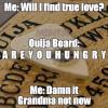 will i find true love, are you hungry, damn it grandma not now, ouija board