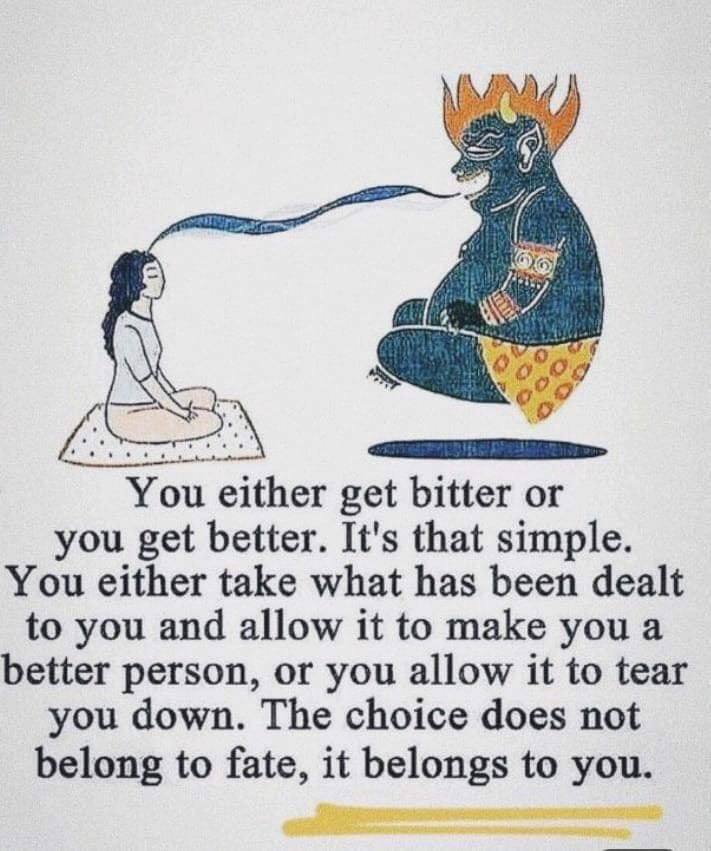 you either get bitter or you get better, it's that simple, you either take what has been dealt to you and allow it to make you a better person, or you allow it to tear you down, the choice does not belong to fate, it belongs to yo