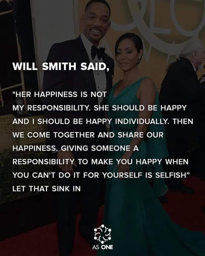 will smith said, her happiness is not my responsibility, she should be happy and i should be happy individually, then we come together and share our happiness, giving someone a responsibility to make you happy when you can't do it
