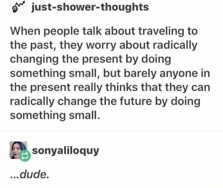 when people talk about traveling to the past, they worry about radically changing the present by doing something small, but barely anyone in the present really thinks they can radically change the future by doing something small