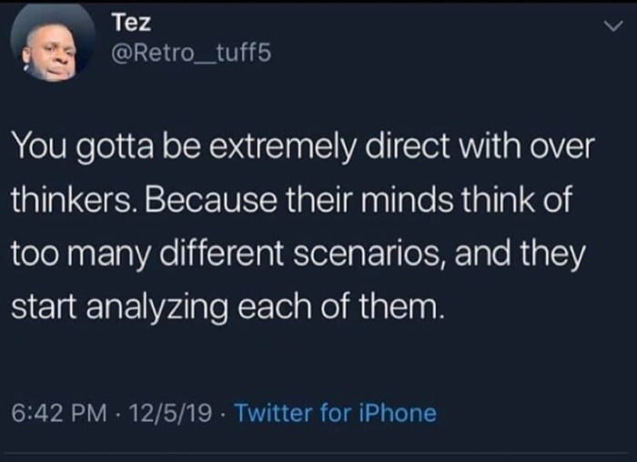 you gotta be extremely direct with over thinkers, because their minds think of so many different scenarios, and they start analyzing each of them