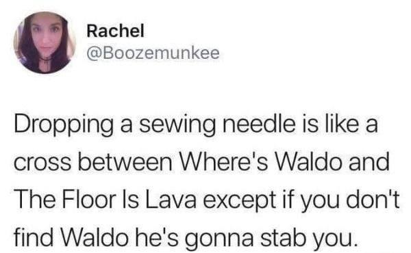dropping a sewing needle is like a cross between where's waldo and the floor is lava except if you don't find waldo he's gonna stab you