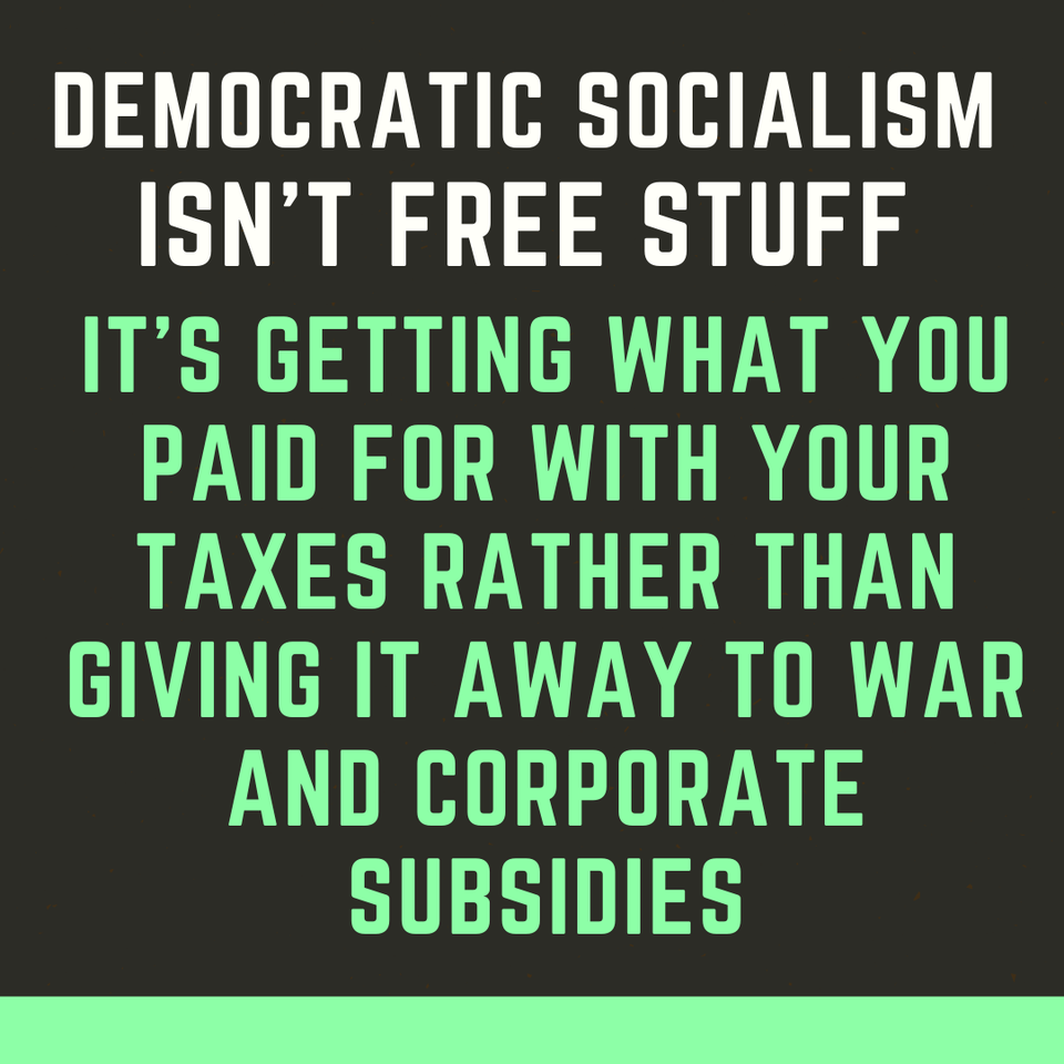 democratic socialism isn't free stuff, it's getting what you paid for with your taxes rather than giving it away to war and corporate subsidies