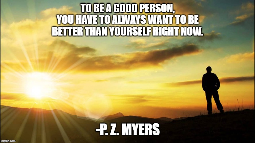 to be a good person, you have to always want to be better than yourself right now, p z meyers