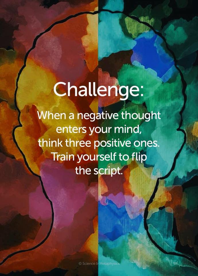 when a negative thought enters your mind, think three positive ones, train yourself to flip the script