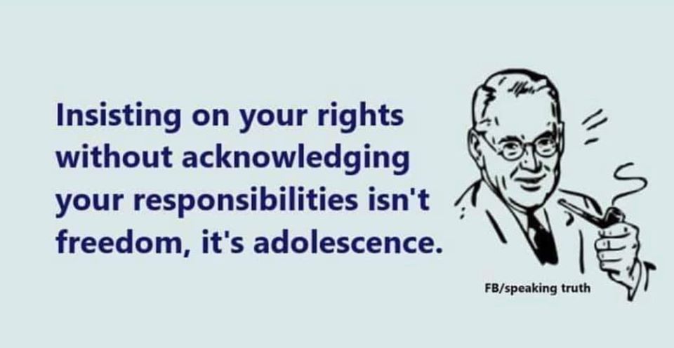 insisting on your rights without acknowledging your responsibilities isn't freedom, it's adolescence