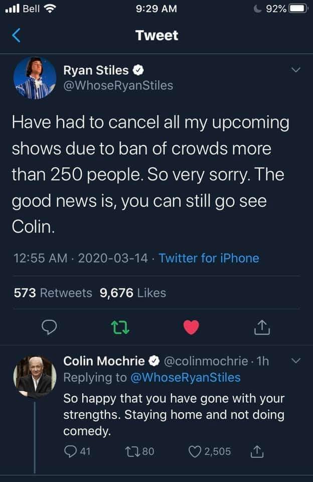 have had to cancel all my upcoming shows due to ban of crowds more than 250 people, the good news is you can still go see colin, so happy that you have gone with your strengths, staying home and not doing comedy
