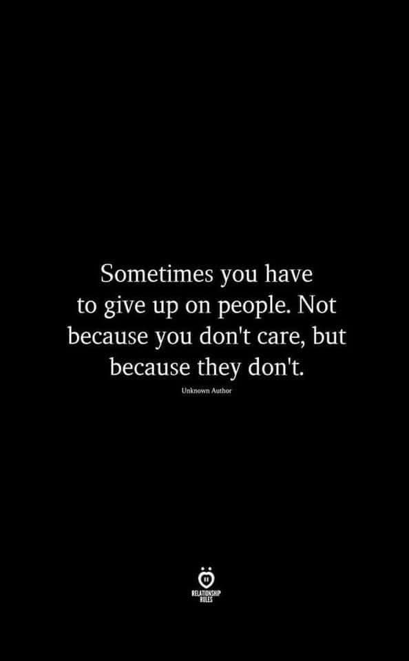 sometimes you have to give up on people, not because you don't care, but because they don't