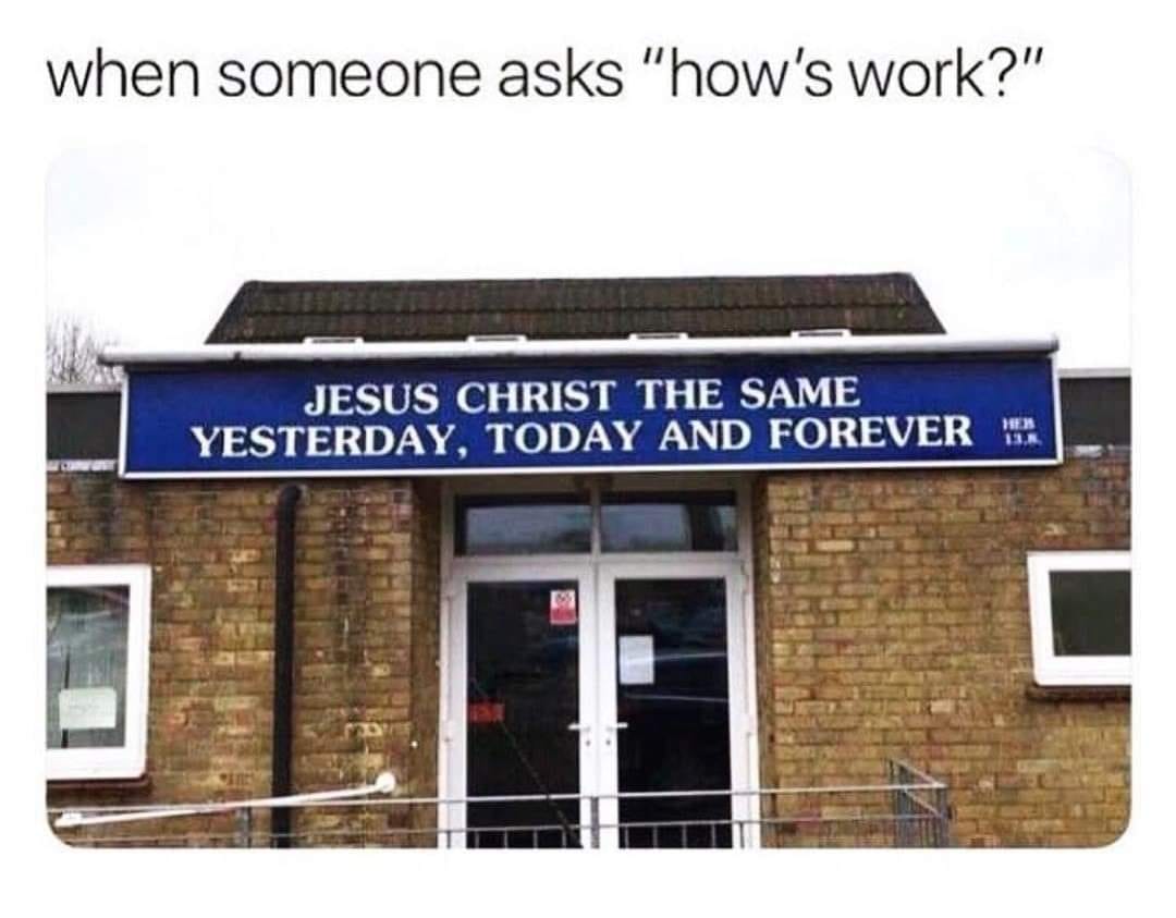 when someone asks, how's work?, jesus christ the same yesterday, today and forever