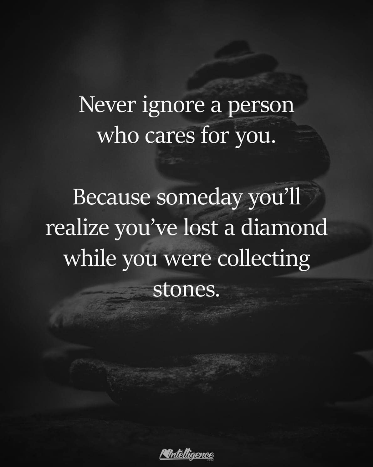 never ignore a person who cares for you, because someday you'll realize you've lost a diamond while you were collecting stones