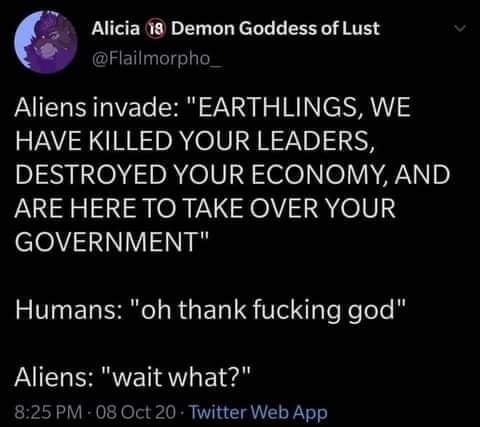 earthlings we have killed your leaders, destroyed your economy and are here to take over your government, oh thank fucking god, wait what?