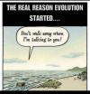 the real reason evolution started, don't walk away when i am talking to you!