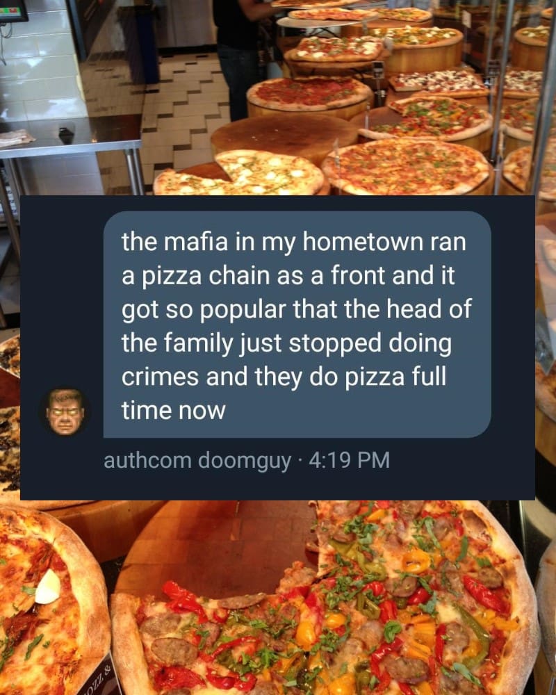 the mafia in my hometown ran a pizza chain as a front and it got so popular that the head of the family just stopped doing crimes and they do pizza full time now
