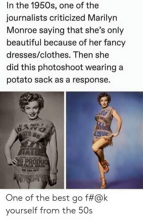 in the 1950s one of the journalists criticized marilyn monroe saying that she's only beautiful because of her fancy clothes, then she did this photoshoot wearing a potato sack as a response