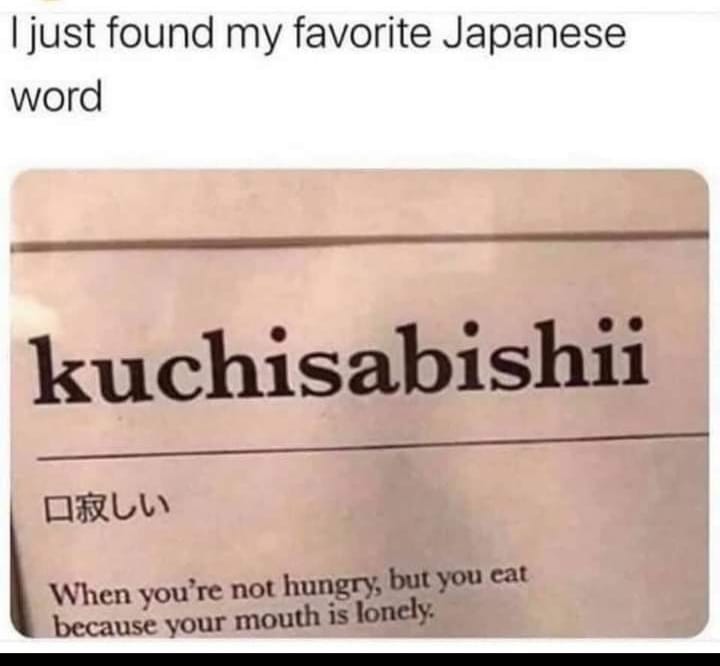 i just found my favorite japanese word, kuchisabishii, when you're not hungry, but you eat because your mouth is lonely