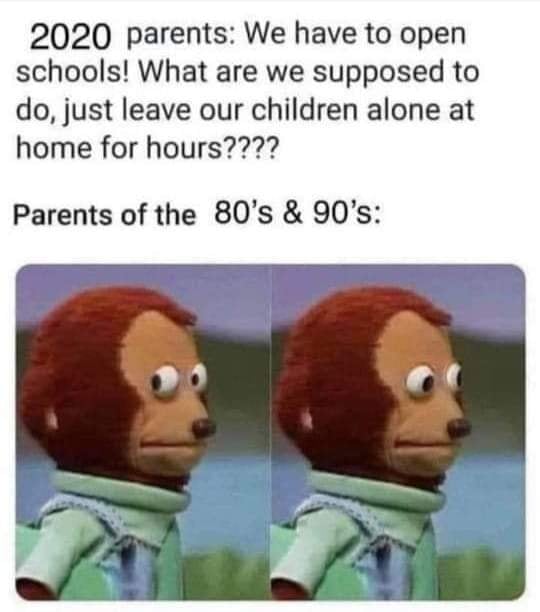 2020 parents, we have to open schools, what are we supposed to do, just leave our children alone at home for hours?, parents of the 80's and 90's