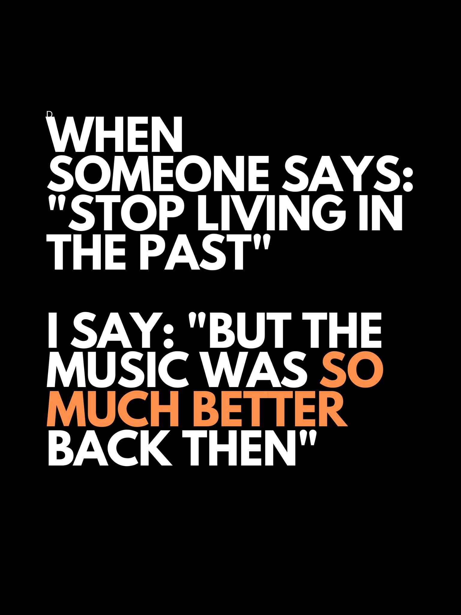 when someone says stop living in the past, i saw, but the music was so much better back then