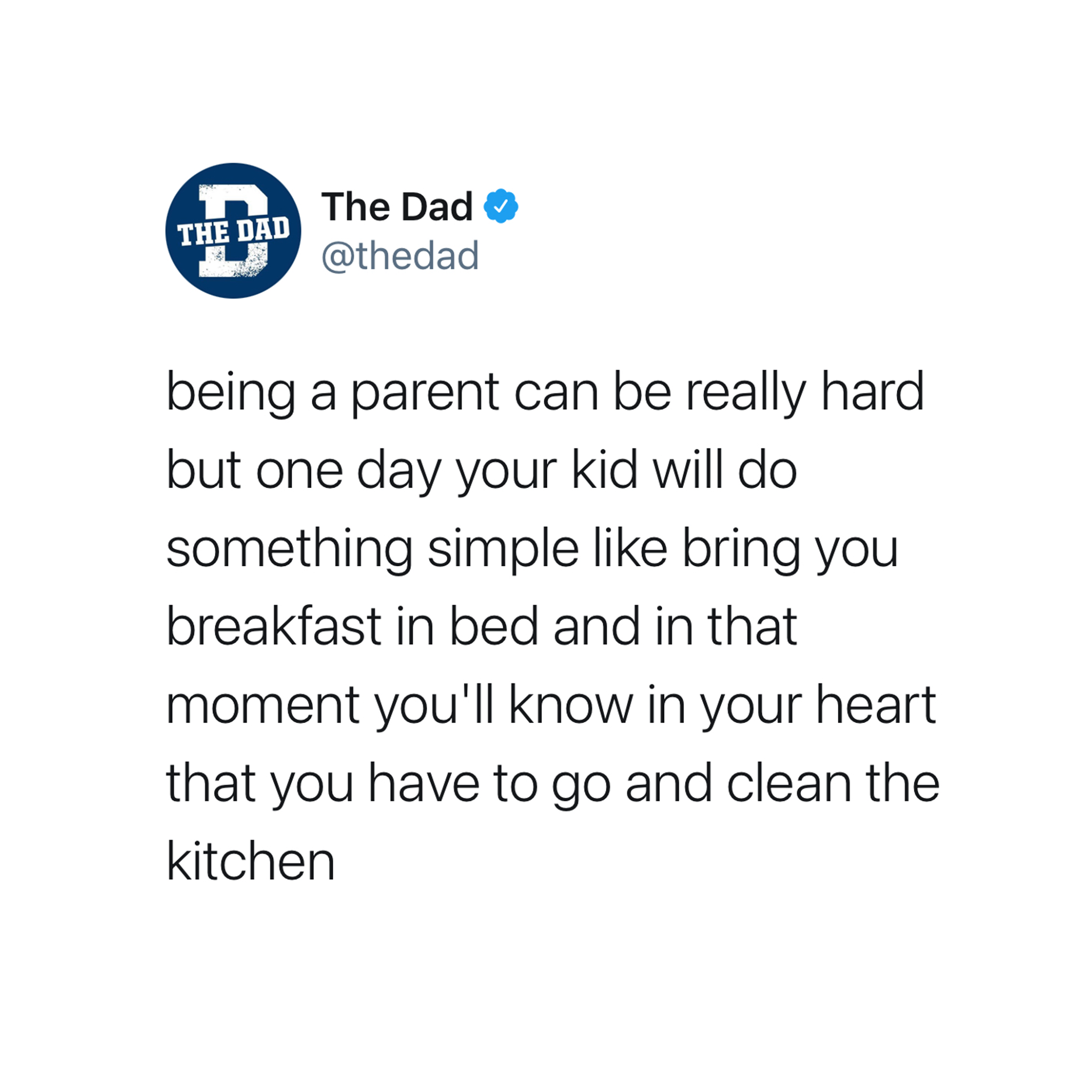 being a parent can be really hard but one day your kid will do something simple like bring you breakfast in bed, and in that moment you'll know in your heart that you have to go and clean the kitchen