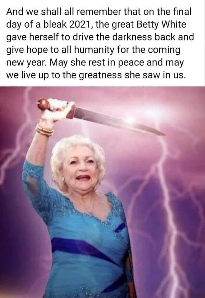 and we shall all remember that on the final day of a bleak 2021, the great betty white gave herself to drive the darkness back and give hope to all humanity for the coming new year, may she rest in peace